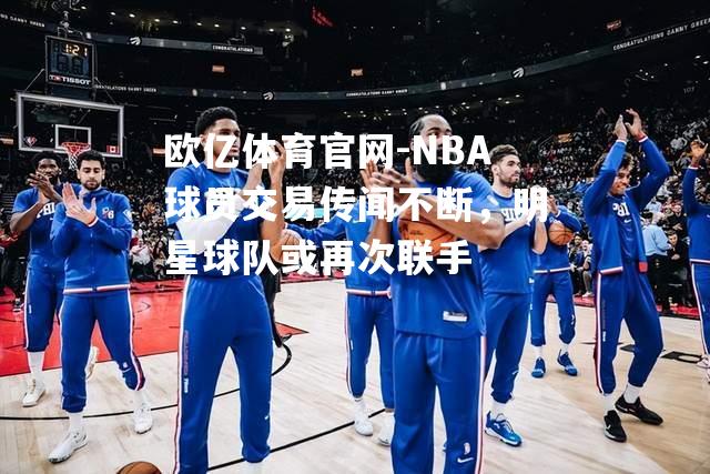 NBA球员交易传闻不断，明星球队或再次联手