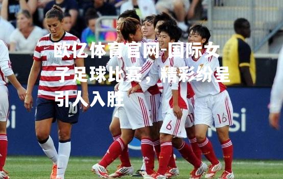 国际女子足球比赛，精彩纷呈引人入胜