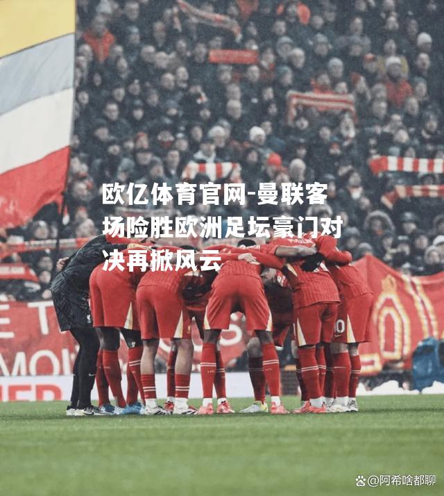 曼联客场险胜欧洲足坛豪门对决再掀风云